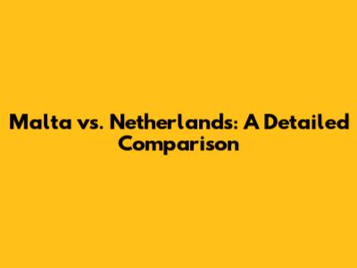 Malta vs. Netherlands: A Detailed Comparison