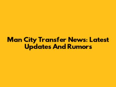 Man City Transfer News: Latest Updates And Rumors
