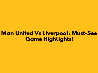 Man United Vs Liverpool: Must-See Game Highlights!
