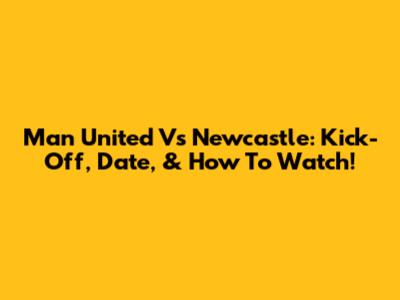Man United Vs Newcastle: Kick-Off, Date, & How To Watch!