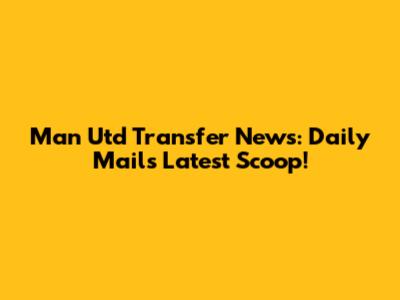 Man Utd Transfer News: Daily Mail's Latest Scoop!