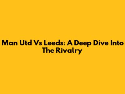 Man Utd Vs Leeds: A Deep Dive Into The Rivalry