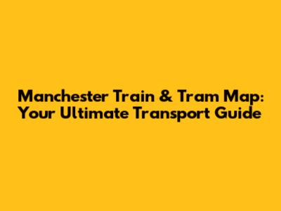 Manchester Train & Tram Map: Your Ultimate Transport Guide