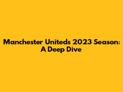 Manchester United's 2023 Season: A Deep Dive