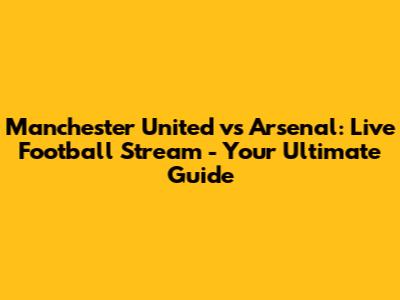Manchester United vs Arsenal: Live Football Stream - Your Ultimate Guide