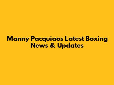 Manny Pacquiao's Latest Boxing News & Updates