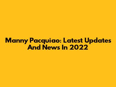 Manny Pacquiao: Latest Updates And News In 2022