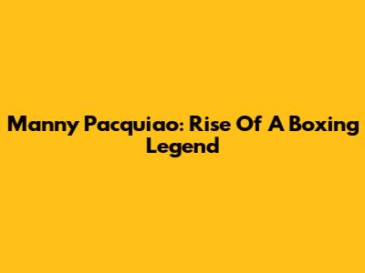Manny Pacquiao: Rise Of A Boxing Legend