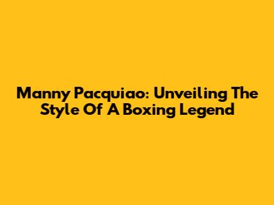 Manny Pacquiao: Unveiling The Style Of A Boxing Legend