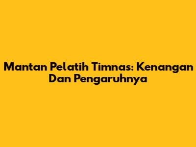 Mantan Pelatih Timnas: Kenangan Dan Pengaruhnya
