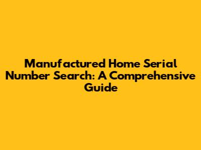 Manufactured Home Serial Number Search: A Comprehensive Guide