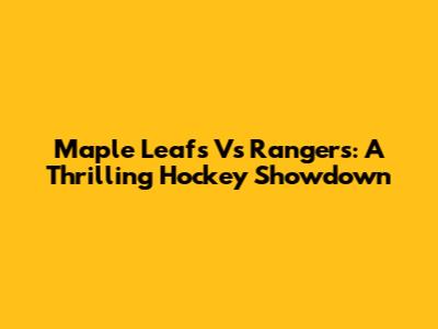Maple Leafs Vs Rangers: A Thrilling Hockey Showdown