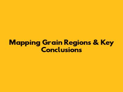 Mapping Grain Regions & Key Conclusions