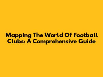 Mapping The World Of Football Clubs: A Comprehensive Guide