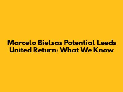 Marcelo Bielsa's Potential Leeds United Return: What We Know