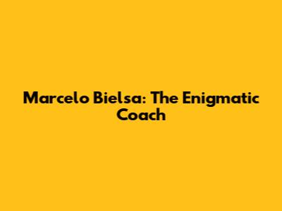Marcelo Bielsa: The Enigmatic Coach