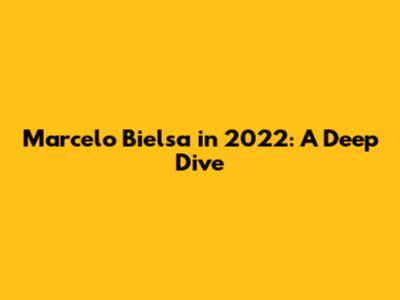 Marcelo Bielsa in 2022: A Deep Dive