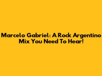 Marcelo Gabriel: A Rock Argentino Mix You Need To Hear!
