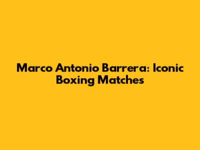 Marco Antonio Barrera: Iconic Boxing Matches