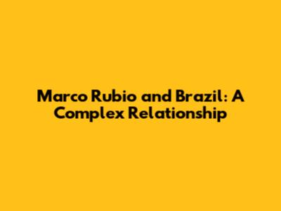 Marco Rubio and Brazil: A Complex Relationship