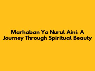 Marhaban Ya Nurul Aini: A Journey Through Spiritual Beauty