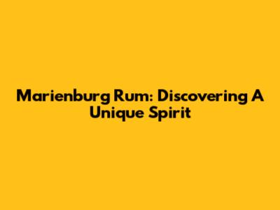 Marienburg Rum: Discovering A Unique Spirit