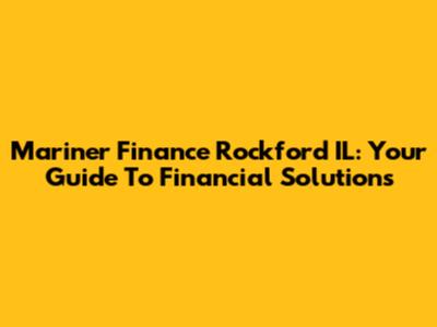 Mariner Finance Rockford IL: Your Guide To Financial Solutions