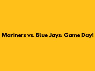 Mariners vs. Blue Jays: Game Day!