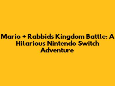 Mario + Rabbids Kingdom Battle: A Hilarious Nintendo Switch Adventure