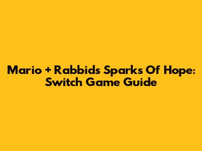 Mario + Rabbids Sparks Of Hope: Switch Game Guide