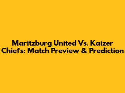 Maritzburg United Vs. Kaizer Chiefs: Match Preview & Prediction