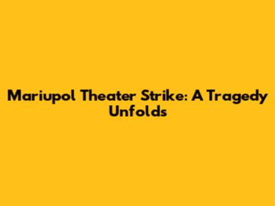 Mariupol Theater Strike: A Tragedy Unfolds