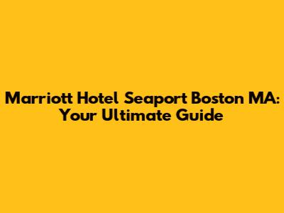 Marriott Hotel Seaport Boston MA: Your Ultimate Guide