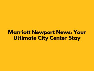 Marriott Newport News: Your Ultimate City Center Stay