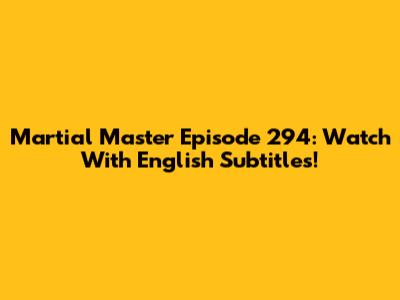 Martial Master Episode 294: Watch With English Subtitles!