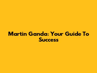 Martin Ganda: Your Guide To Success