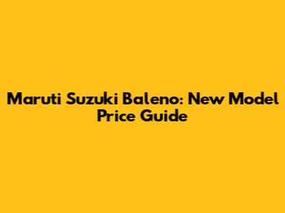 Maruti Suzuki Baleno: New Model Price Guide