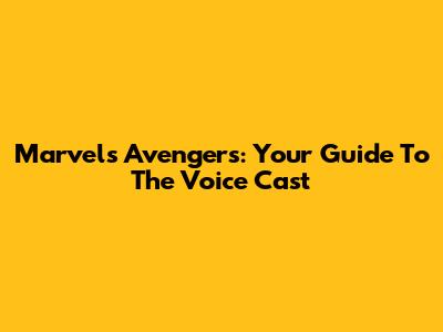 Marvel's Avengers: Your Guide To The Voice Cast