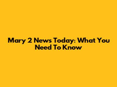 Mary 2 News Today: What You Need To Know