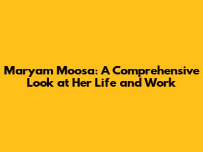 Maryam Moosa: A Comprehensive Look at Her Life and Work