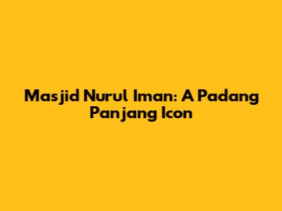 Masjid Nurul Iman: A Padang Panjang Icon