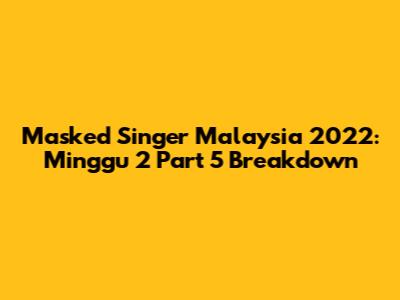 Masked Singer Malaysia 2022: Minggu 2 Part 5 Breakdown