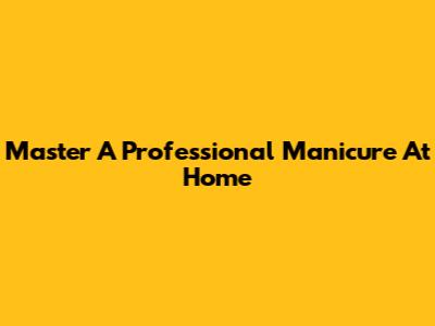 Master A Professional Manicure At Home
