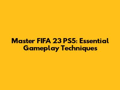 Master FIFA 23 PS5: Essential Gameplay Techniques
