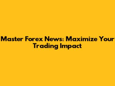 Master Forex News: Maximize Your Trading Impact