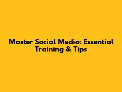 Master Social Media: Essential Training & Tips