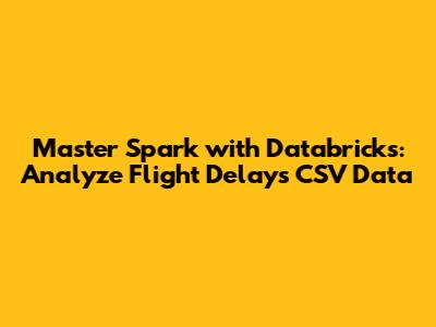 Master Spark with Databricks: Analyze Flight Delays CSV Data
