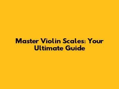 Master Violin Scales: Your Ultimate Guide
