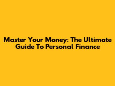 Master Your Money: The Ultimate Guide To Personal Finance