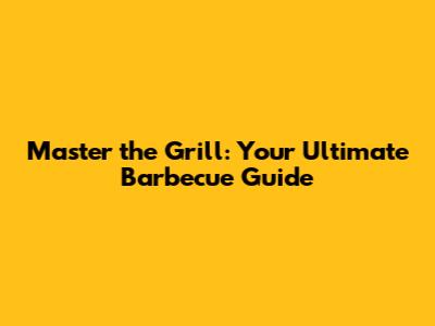 Master the Grill: Your Ultimate Barbecue Guide